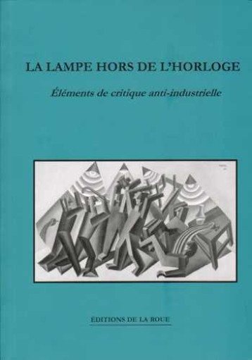 LA LAMPE HORS DE L'HORLOGE  -  REFLEXIONS ANTI-INDUSTRIELLES SUR LES POSSIBILITES DE RESISTANCE - COLLECTIF - Roue