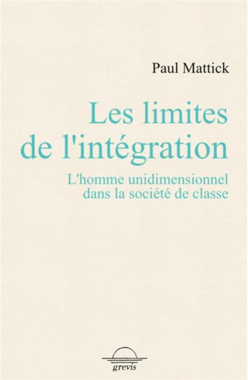 LES LIMITES DE L'INTEGRATION : L'HOMME UNIDIMENTIONNEL DANS LA SOCIETE DE CLASSE - MATTICK PAUL - GREVIS