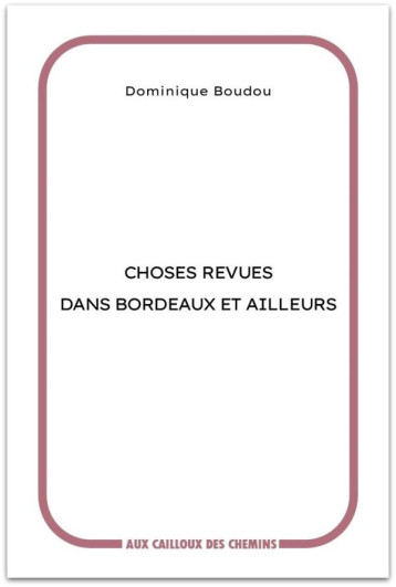 CHOSES REVUES DANS BORDEAUX ET AILLEURS - BOUDOU DOMINIQUE - CAILLOUX CHEMIN