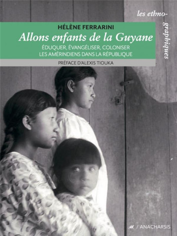 ALLONS ENFANTS DE LA GUYANE : EDUQUER, EVANGELISER, COLONISER LES AMERINDIENS DANS LA REPUBLIQUE - FERRARINI/TIOUKA - ANACHARSIS