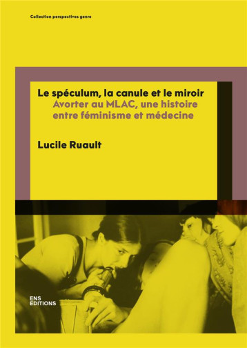 LE SPECULUM, LA CANULE ET LE MIROIR : AVORTER AU MLAC, UNE HISTOIRE ENTRE FEMINISME ET MEDECINE - RUAULT LUCILE - ENS LYON