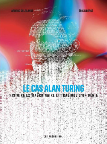 LE CAS ALAN TURING : HISTOIRE EXTRAORDINAIRE ET TRAGIQUE D'UN GENIE - DELALANDE/LIBERGE - ARENES