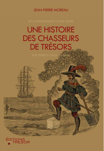 UNE HISTOIRE DES CHASSEURS DE TRESORS  -  DE LA RENAISSANCE A NOS JOURS, SUR TERRE ET SOUS LES EAUX - MOREAU JEAN-PIERRE - Editions du Trésor