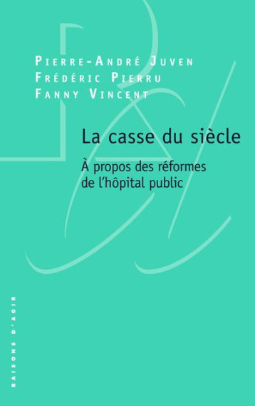 LA CASSE DU SIECLE : A PROPOS DES REFORMES DE L'HOPITAL PUBLIC - JUVEN - RAISONS D AGIR