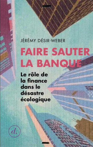 FAIRE SAUTER LA BANQUE  -  LE ROLE DE LA FINANCE DANS LE DESASTRE ECOLOGIQUE - JEREMY DESIR WEBER - DIVERGENCES