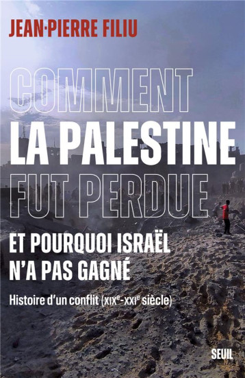 COMMENT LA PALESTINE FUT PERDUE, ET POURQUOI ISRAEL N'A PAS GAGNE : HISTOIRE D'UN CONFLIT (XIXE-XXIE SIECLE) - FILIU JEAN-PIERRE - SEUIL