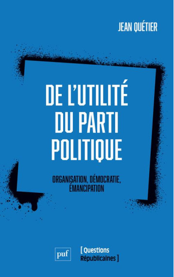 DE L'UTILITE DU PARTI POLITIQUE : ORGANISATION, DEMOCRATIE, EMANCIPATION - QUETIER JEAN - PUF