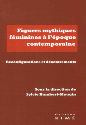 FIGURES MYTHIQUES FEMININES A L'EPOQUE CONTEMPORAINE  -  REINVESTISSEMENTS, RECONFIGURATIONS, DECENTREMENTS - HUMBERT-MOUGIN SYLVI - KIME