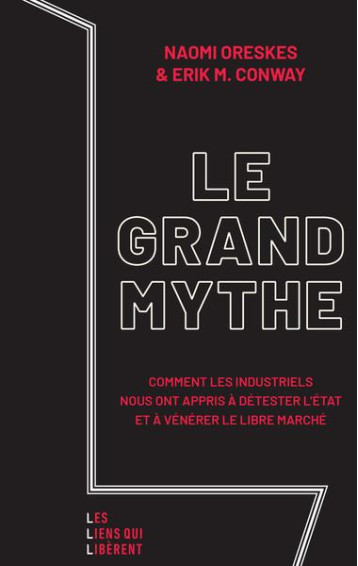 LE GRAND MYTHE : COMMENTLES INDUSTRIELS NOUS ONT APPRIS A DETESTER L'ETAT ET A VENERER LE LIBRE MARCHE - ORESKES/CONWAY - LIENS LIBERENT