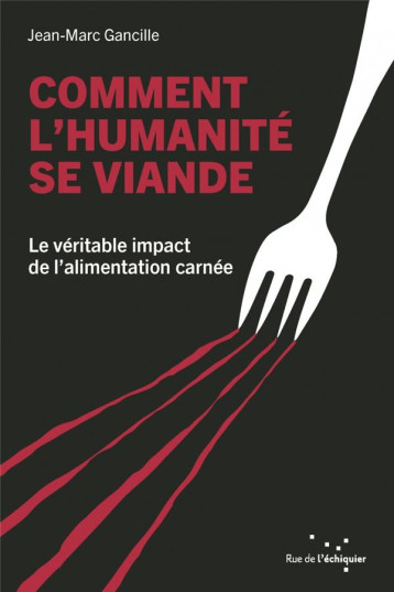 COMMENT L'HUMANITE SE VIANDE : LE VERITABLE IMPACT DE L'ALIMENTATION CARNEE - GANCILLE JEAN-MARC - RUE ECHIQUIER