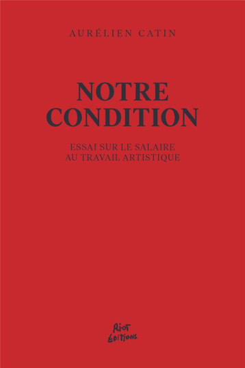 NOTRE CONDITION : ESSAI POUR LE SALAIRE AU TRAVAIL ARTISTIQUE - AURELIEN CATIN - RIOT