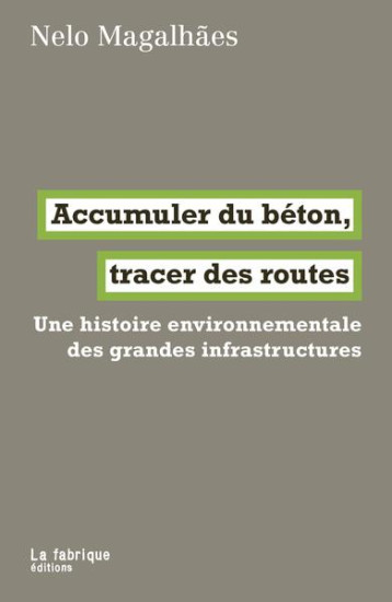 ACCUMULER DU BETON, TRACER DES ROUTES - UNE HISTOIRE ENVIRONNEMENTALE DES GRANDES INFRASTRUCTURES - MAGALHAES NELO - FABRIQUE