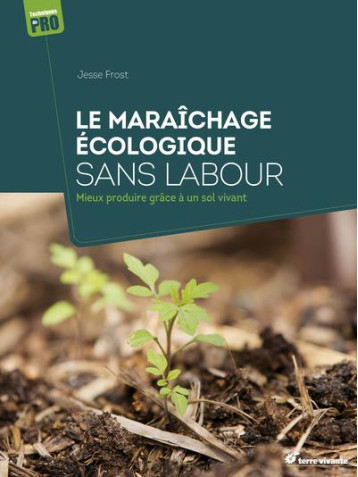 LE MARAICHAGE ECOLOGIQUE SANS LABOUR - MIEUX PRODUIRE GRACE A UN SOL VIVANT - FROST JESSE - TERRE VIVANTE