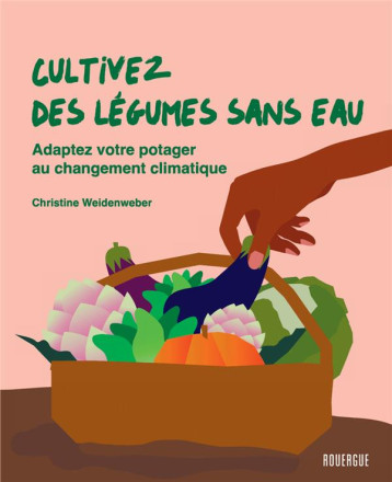 CULTIVEZ DES LEGUMES SANS EAU - ADAPTEZ VOTRE POTAGER AU CHANGEMENT CLIMATIQUE - WEIDENWEBER C. - ROUERGUE