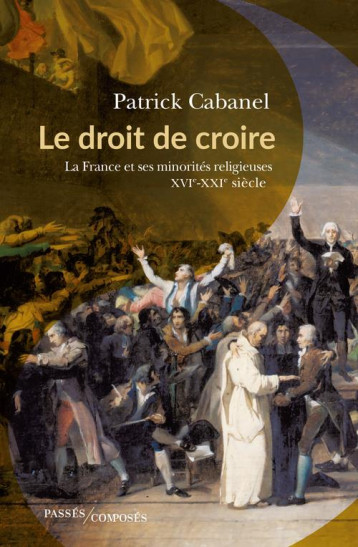 LE DROIT DE CROIRE - LA FRANCE FACE A SES MINORITES RELIGIEUSES, XVIE-XXIE SIECLE - CABANEL PATRICK - PASSES COMPOSES