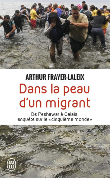 DANS LA PEAU D'UN MIGRANT : DE PESHAWAR A CALAIS, ENQUETE SUR LE CINQUIEME MONDE - FRAYER-LALEIX ARTHUR - J'AI LU