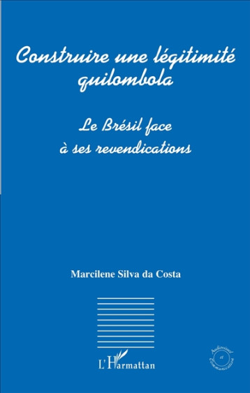 CONSTRUIRE UNE LEGITIMITE QUILOMBOLA - LE BRESIL FACE A SES REVENDICATIONS - SILVA DA COSTA MARCI - L'HARMATTAN