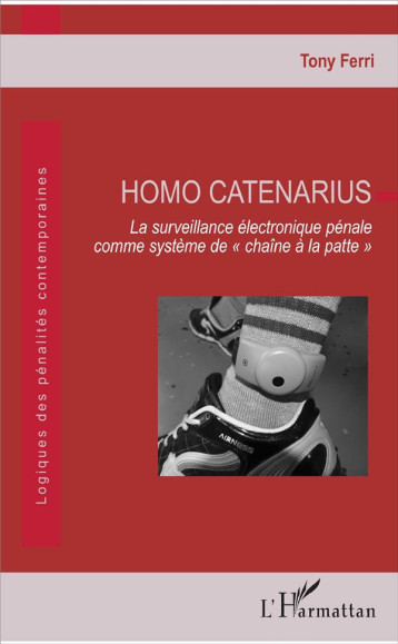 HOMO CATENARIUS  -  LA SURVEILLANCE ELECTRONIQUE PENALE COMME SYSTEME DE CHAINE A LA PATTE - FERRI TONY - L'Harmattan