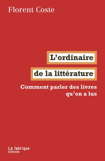 L'ORDINAIRE DE LA LITTERATURE : COMMENT PARLER DES LIVRES QU'ON A LUS - COSTE FLORENT - FABRIQUE