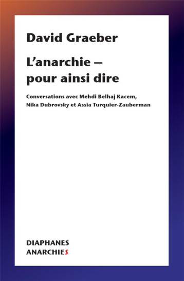 L'ANARCHIE - POUR AINSI DIRE : CONVERSATIONS AVEC MEHDI BELHAJ KACEM, NIKA DUBROVSKY ET ASSIA TURQUIER-ZAUBERMAN - GRAEBER/BELHAJ KACEM - DIAPHANES