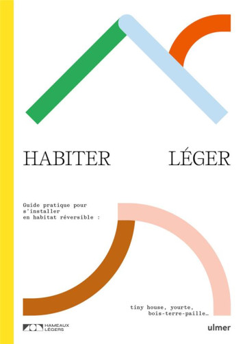 HABITER LEGER. GUIDE PRATIQUE POUR S'INSTALLER EN HABITAT REVERSIBLE : TINY-HOUSE, YOURTE, BOIS-TERR - HAMEAU LEGER - ULMER