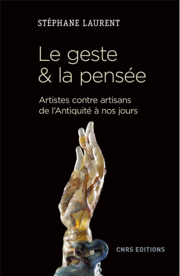 LE GESTE et LA PENSEE  -  ARTISTES CONTRE ARTISANS DE L'ANTIQUITE A NOS JOURS - LAURENT STEPHANE - CNRS