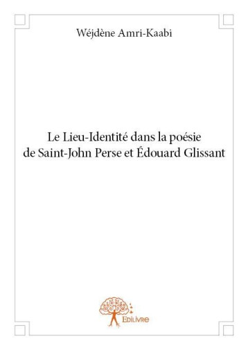 LE LIEU-IDENTITE DANS LA POESIE DE SAINT-JOHN PERSE ET EDOUARD GLISSANT - WEJDENE AMRI-KAABI - EDILIVRE-APARIS