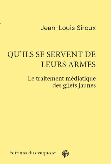 QU'ILS SE SERVENT DE LEURS ARMES  -  LE TRAITEMENT MEDIATIQUE DES GILETS JAUNES - SIROUX JEAN-LOUIS - CROQUANT