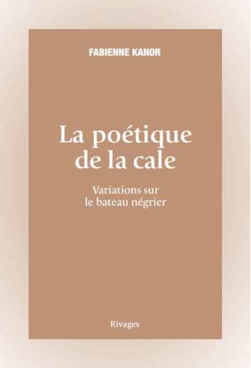 LA POETIQUE DE LA CALE - VARIATIONS SUR LE BATEAU NEGRIER - KANOR FABIENNE - Rivages