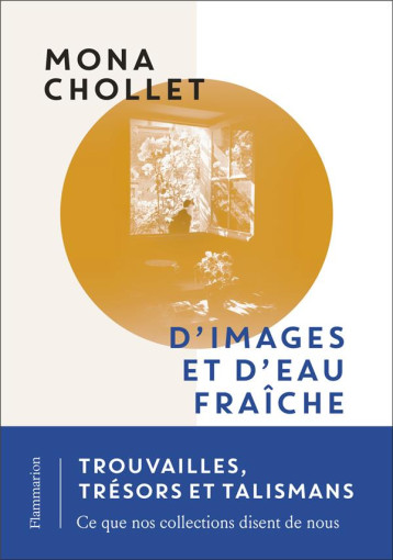 D'IMAGES ET D'EAU FRAICHE : TROUVAILLES, TRESORS ET TALISMANS, CE QUE NOS COLLECTIONS DISENT DE NOUS -  CHOLLET  MONA - FLAMMARION