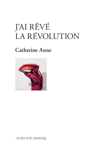 J'ai rêvé la révolution - ANNE CATHERINE - ACTES SUD