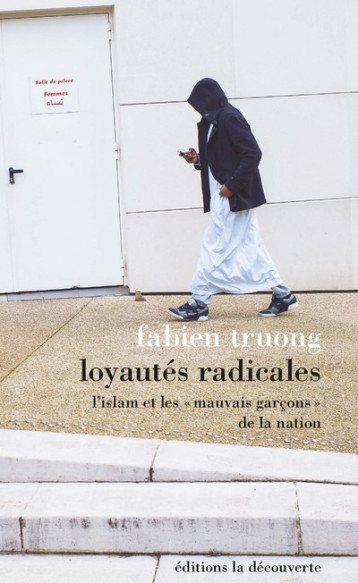 Loyautés radicales - L'Islam et les " mauvais garçons " de la nation - Truong Fabien - LA DECOUVERTE