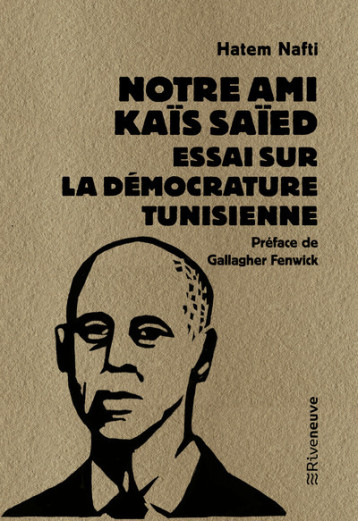 Notre ami Kaïs Saïed - Essai sur la démocrature tunisienne - Hatem Nafti, Sophie Bessis, Gallagher Fenwick - RIVENEUVE