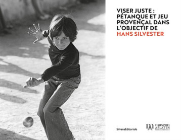 VISER JUSTE : PETANQUE ET JEU PROVENCAL DANS L OBJECTIF DE HANS SILVESTER. -  - SILVANA