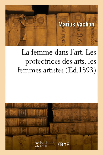 La femme dans l'art. Les protectrices des arts, les femmes artistes - Marius Vachon - HACHETTE BNF