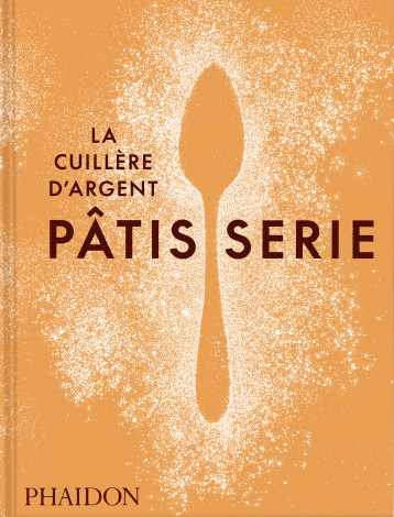 LA CUILLERE D'ARGENT : PATISSERIE - RECETTES ETAPE PAR ETAPE AVEC LA CUILLERE D'ARGENT - LA CUILLERE D'ARGENT - PHAIDON FRANCE