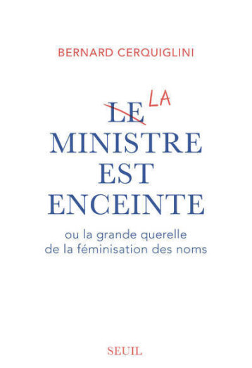 LE MINISTRE EST ENCEINTE OU LA GRANDE QUERELLE DE LA FEMINISATION DES NOMS - CERQUIGLINI BERNARD - SEUIL