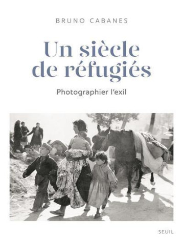 UN SIECLE DE REFUGIES - UNE HISTOIRE PHOTOGRAPHIQUE - CABANES BRUNO - SEUIL