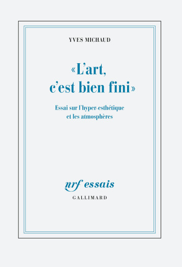 L'ART, C'EST BIEN FINI - ESSAI SUR L'HYPER-ESTHETIQUE ET LES ATMOSPHERES - MICHAUD YVES - GALLIMARD