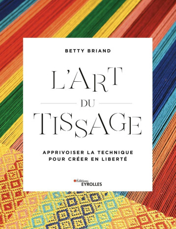 L'ART DU TISSAGE - METIER, FILS, STRUCTURE - APPRIVOISER LA TECHNIQUE POUR CREER EN LIBERTE - BRIAND BETTY - EYROLLES