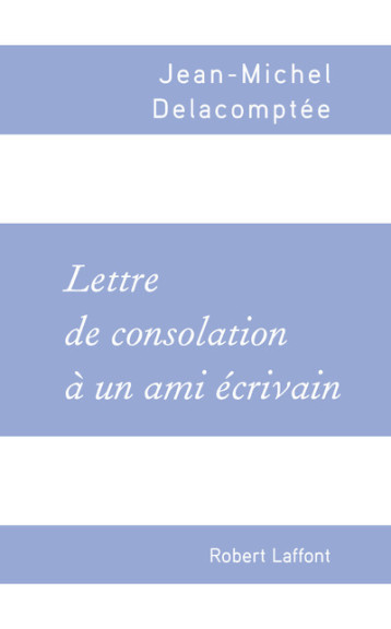 LETTRE DE CONSOLATION A UN AMI ECRIVAIN - DELACOMPTEE J-M. - ROBERT LAFFONT