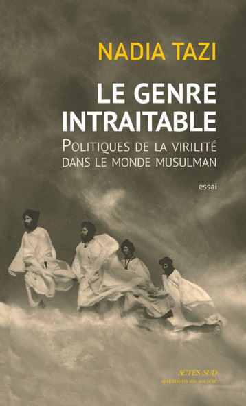 LE GENRE INTRAITABLE - POLITIQUES DE LA VIRILITE DANS LE MONDE MUSULMAN - TAZI NADIA - ACTES SUD