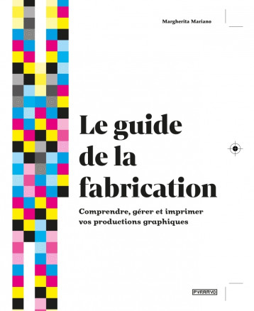 LE GUIDE DE LA FABRICATION - COMPRENDRE GERER IMPRIMER VOS PRODUCTIONS GRAPHIQUES - MARIANO MARGHERITA - PYRAMYD