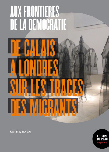 AUX FRONTIERES DE LA DEMOCRATIE - DE CALAIS A LONDRES SUR LES TRACES DES MIGRANTS - DJIGO SOPHIE - BORD DE L EAU