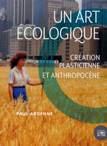 UN ART ECOLOGIQUE - CREATION PLASTICIENNE ET ANTHROPOCENE - NOUVELLE EDITION - ARDENNE PAUL - BORD DE L EAU