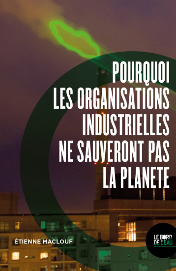 POURQUOI LES ORGANISATIONS INDUSTRIELLES NE SAUVERONT PAS LA PLANETE - MACLOUF ETIENNE - BORD DE L EAU