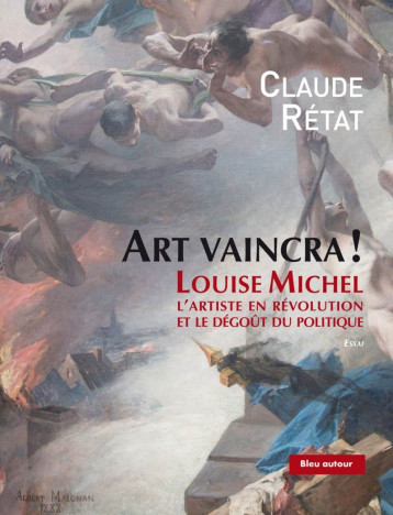 ART VAINCRA ! - LOUISE MICHEL, L'ARTISTE EN REVOLUTION ET LE - RETAT CLAUDE - BLEU AUTOUR