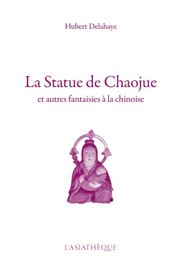 LA STATUE DE CHAOJUE - ET AUTRES FANTAISIES A LA CHINOISE - DELAHAYE HUBERT - ASIATHEQUE