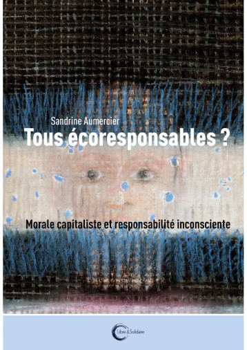 Tous écoresponsables ? - capitalisme vert et responsabilité inconsciente - Sandrine Aumercier - LIBRE SOLIDAIRE