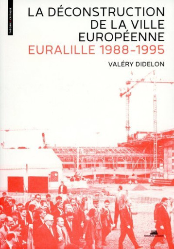 La Déconstruction de la ville européenne. Euralille 1988-1995 - Valery Didelon - VILLETTE